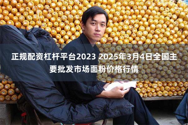 正规配资杠杆平台2023 2025年3月4日全国主要批发市场面粉价格行情