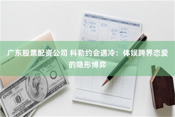 广东股票配资公司 科勒约会遇冷：体娱跨界恋爱的隐形博弈