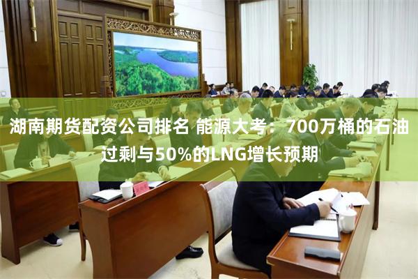 湖南期货配资公司排名 能源大考：700万桶的石油过剩与50%的LNG增长预期