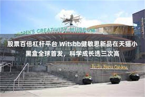 股票百倍杠杆平台 Witsbb健敏思新品在天猫小黑盒全球首发，科学成长选三次高