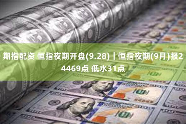 期指配资 恒指夜期开盘(9.28)︱恒指夜期(9月)报24469点 低水31点