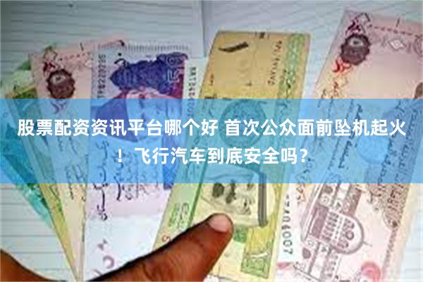 股票配资资讯平台哪个好 首次公众面前坠机起火!飞行汽车到底安全吗?