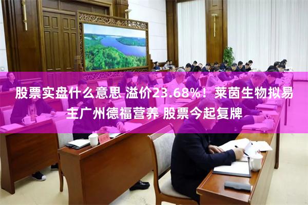 股票实盘什么意思 溢价23.68%！莱茵生物拟易主广州德福营养 股票今起复牌